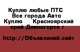 Куплю любые ПТС. - Все города Авто » Куплю   . Красноярский край,Дивногорск г.